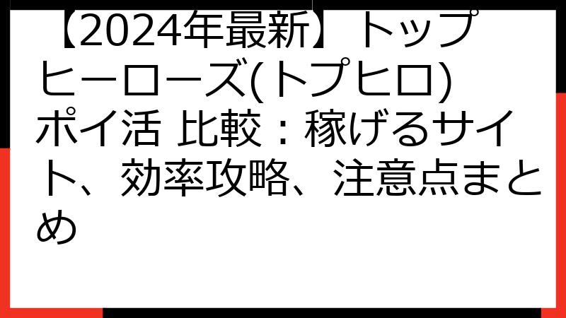 【2024年最新】トップヒーローズ(トプヒロ) ポイ活 比較：稼げるサイト、効率攻略、注意点まとめ