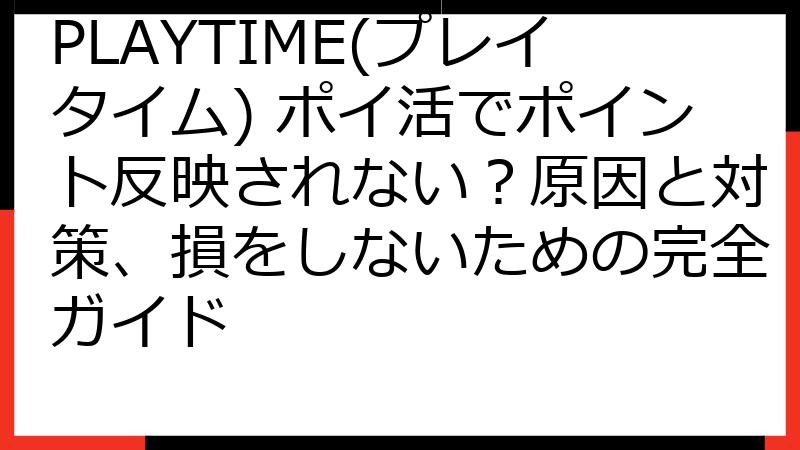 PLAYTIME(プレイタイム) ポイ活でポイント反映されない？原因と対策、損をしないための完全ガイド