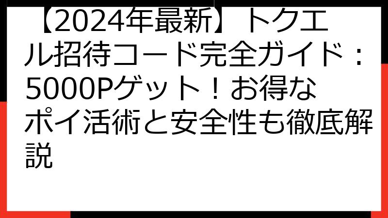 【2024年最新】トクエル招待コード完全ガイド：5000Pゲット！お得なポイ活術と安全性も徹底解説