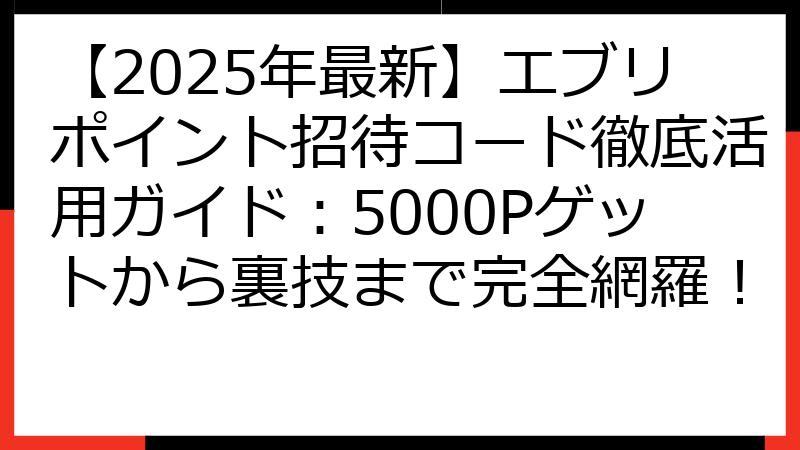 【2025年最新】エブリポイント招待コード徹底活用ガイド：5000Pゲットから裏技まで完全網羅！