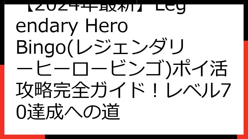 【2024年最新】Legendary Hero Bingo(レジェンダリーヒーロービンゴ)ポイ活攻略完全ガイド！レベル70達成への道