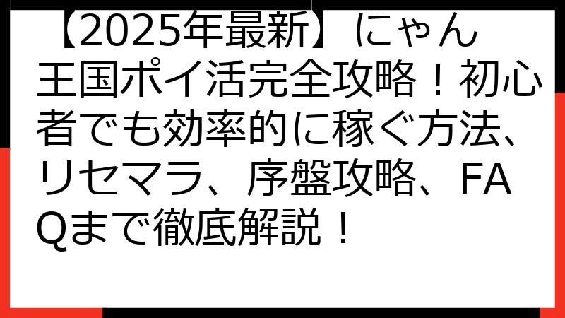 【2025年最新】にゃん王国ポイ活完全攻略！初心者でも効率的に稼ぐ方法、リセマラ、序盤攻略、FAQまで徹底解説！