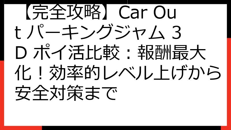 【完全攻略】Car Out パーキングジャム 3D ポイ活比較：報酬最大化！効率的レベル上げから安全対策まで