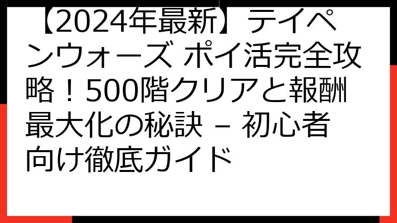 【2024年最新】テイペンウォーズ ポイ活完全攻略！500階クリアと報酬最大化の秘訣 – 初心者向け徹底ガイド
