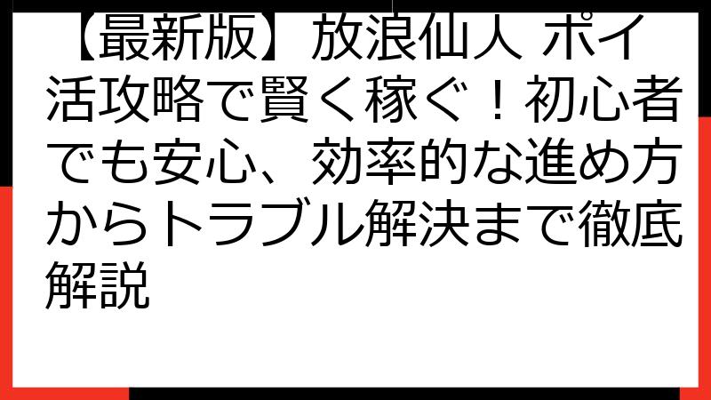 【最新版】放浪仙人 ポイ活攻略で賢く稼ぐ！初心者でも安心、効率的な進め方からトラブル解決まで徹底解説