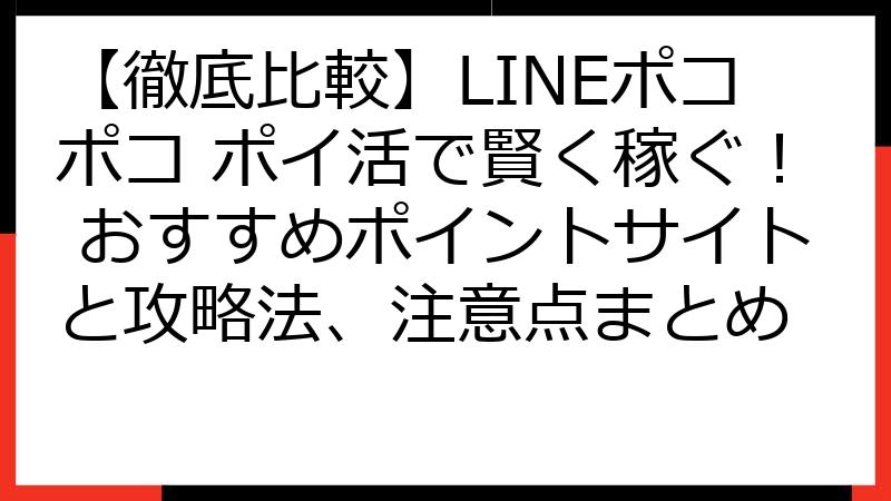 【徹底比較】LINEポコポコ ポイ活で賢く稼ぐ！ おすすめポイントサイトと攻略法、注意点まとめ