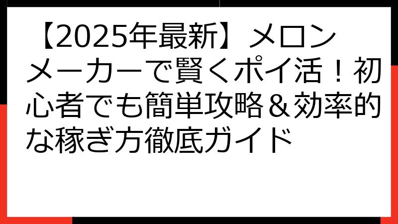 【2025年最新】メロンメーカーで賢くポイ活！初心者でも簡単攻略＆効率的な稼ぎ方徹底ガイド