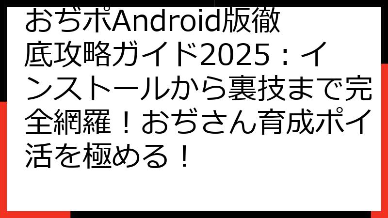 おぢポAndroid版徹底攻略ガイド2025：インストールから裏技まで完全網羅！おぢさん育成ポイ活を極める！