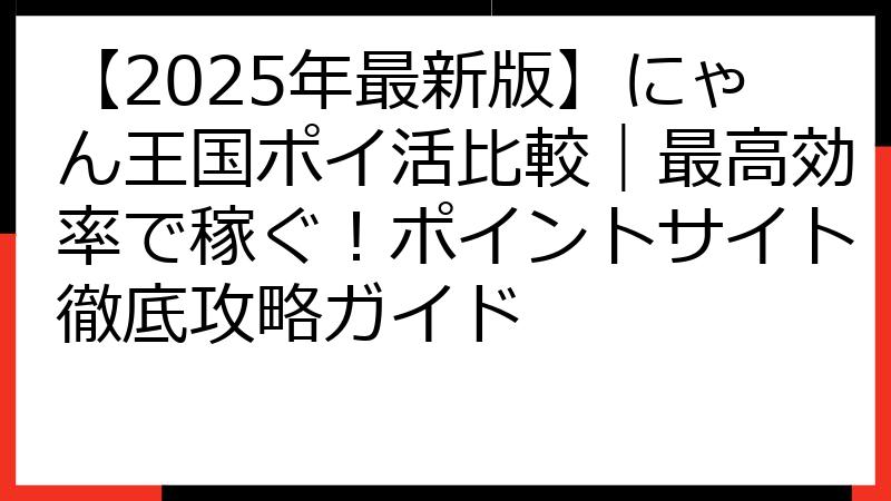 【2025年最新版】にゃん王国ポイ活比較｜最高効率で稼ぐ！ポイントサイト徹底攻略ガイド