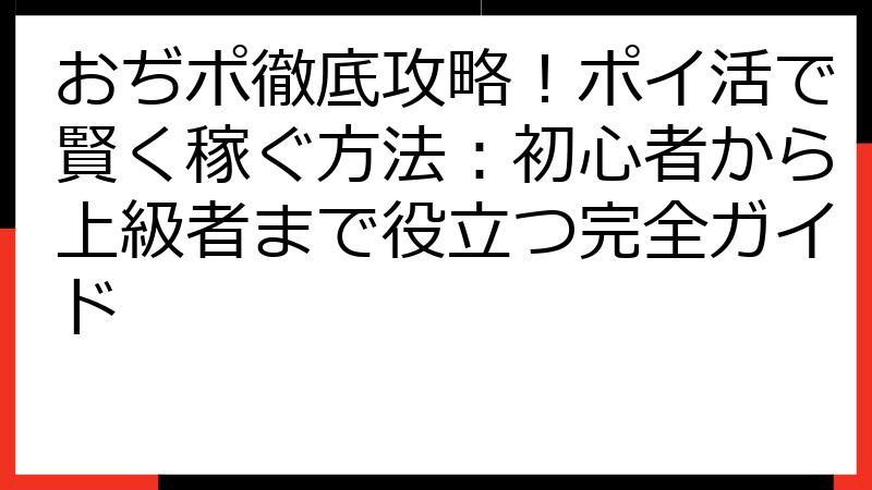おぢポ徹底攻略！ポイ活で賢く稼ぐ方法：初心者から上級者まで役立つ完全ガイド