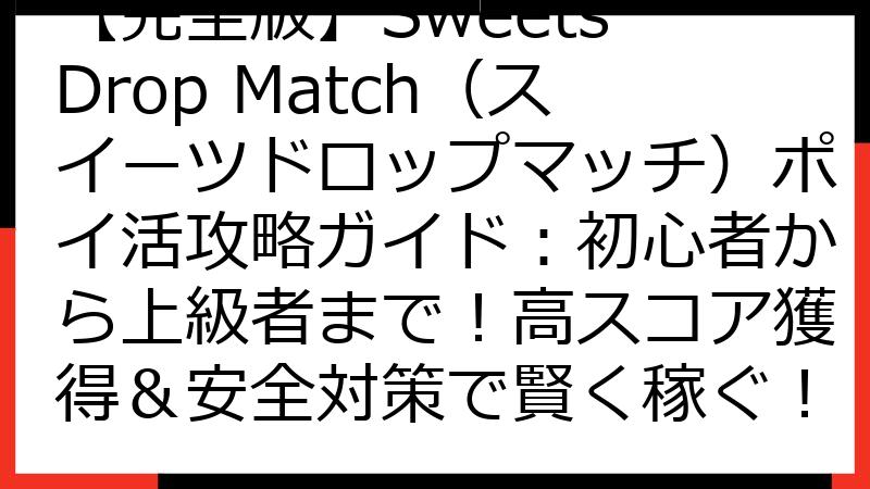 【完全版】Sweets Drop Match（スイーツドロップマッチ）ポイ活攻略ガイド：初心者から上級者まで！高スコア獲得＆安全対策で賢く稼ぐ！