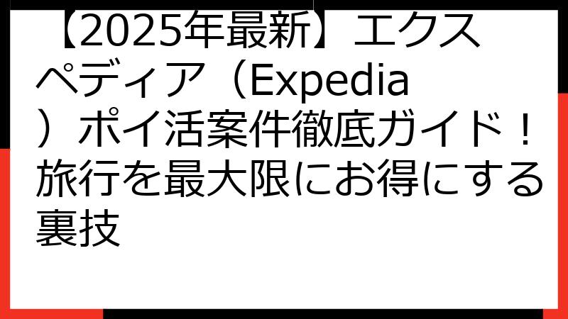 【2025年最新】エクスペディア（Expedia）ポイ活案件徹底ガイド！旅行を最大限にお得にする裏技