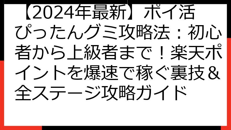【2024年最新】ポイ活ぴったんグミ攻略法：初心者から上級者まで！楽天ポイントを爆速で稼ぐ裏技＆全ステージ攻略ガイド