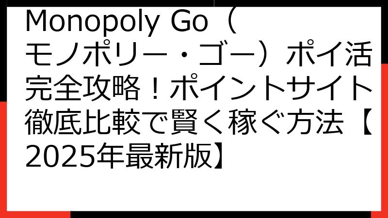 Monopoly Go（モノポリー・ゴー）ポイ活完全攻略！ポイントサイト徹底比較で賢く稼ぐ方法【2025年最新版】