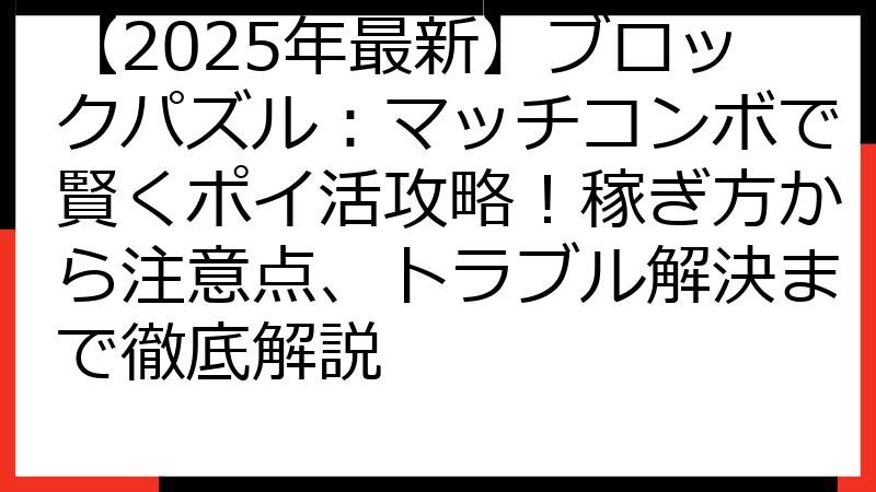 【2025年最新】ブロックパズル：マッチコンボで賢くポイ活攻略！稼ぎ方から注意点、トラブル解決まで徹底解説