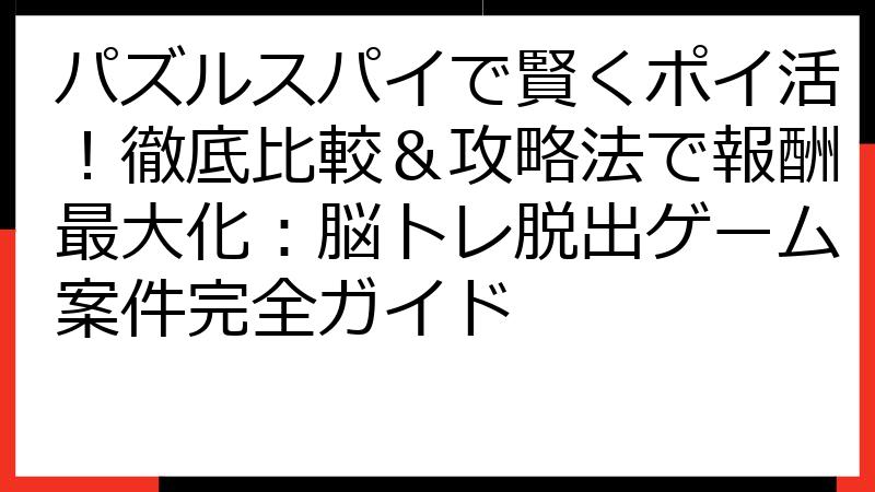 パズルスパイで賢くポイ活！徹底比較＆攻略法で報酬最大化：脳トレ脱出ゲーム案件完全ガイド
