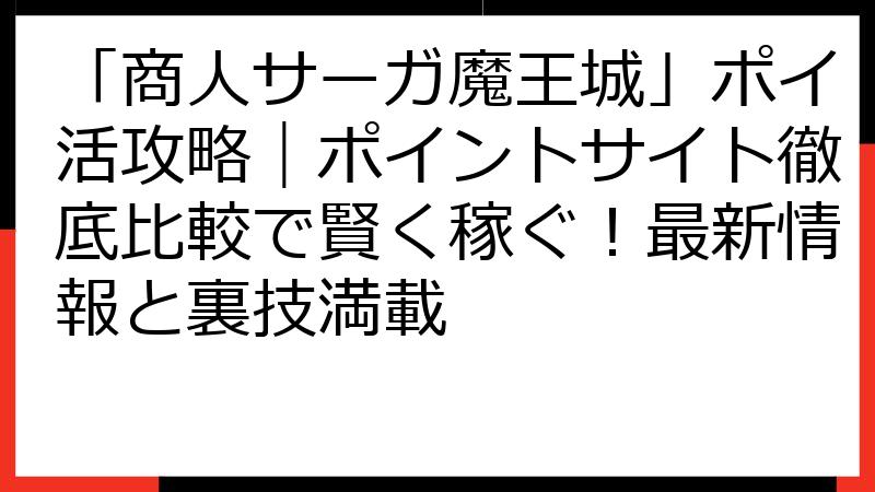 「商人サーガ魔王城」ポイ活攻略｜ポイントサイト徹底比較で賢く稼ぐ！最新情報と裏技満載