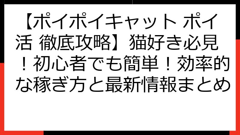 【ポイポイキャット ポイ活 徹底攻略】猫好き必見！初心者でも簡単！効率的な稼ぎ方と最新情報まとめ