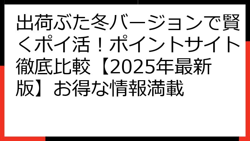 出荷ぶた冬バージョンで賢くポイ活！ポイントサイト徹底比較【2025年最新版】お得な情報満載