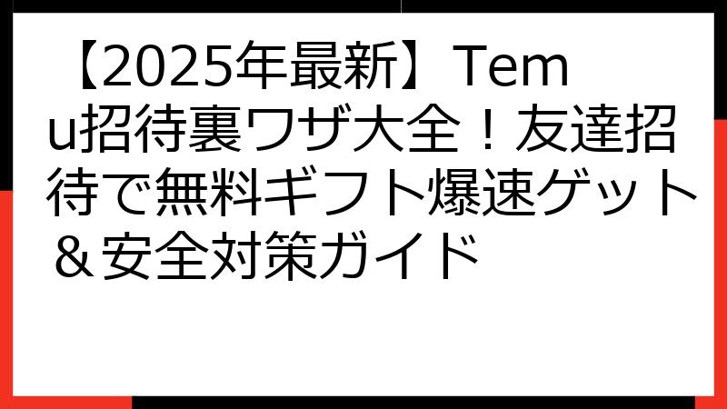 【2025年最新】Temu招待裏ワザ大全！友達招待で無料ギフト爆速ゲット＆安全対策ガイド