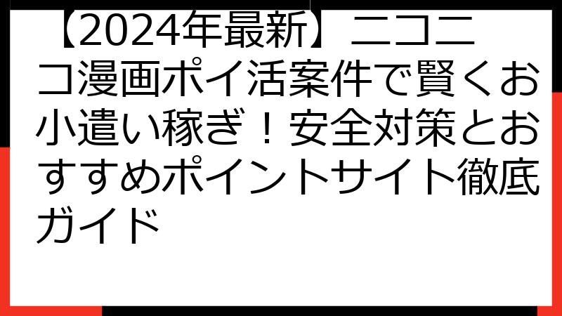 【2024年最新】ニコニコ漫画ポイ活案件で賢くお小遣い稼ぎ！安全対策とおすすめポイントサイト徹底ガイド