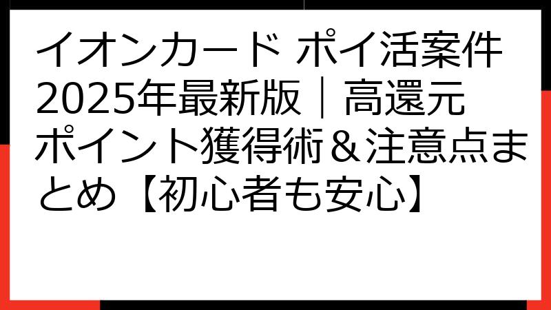 イオンカード ポイ活案件2025年最新版｜高還元ポイント獲得術＆注意点まとめ【初心者も安心】