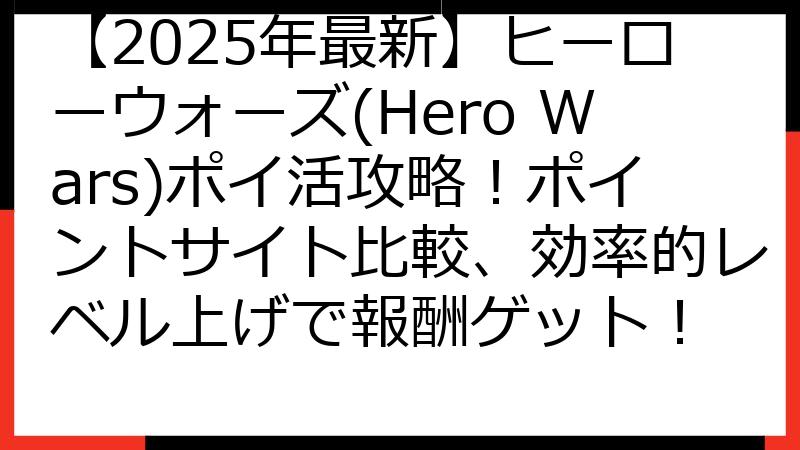 【2025年最新】ヒーローウォーズ(Hero Wars)ポイ活攻略！ポイントサイト比較、効率的レベル上げで報酬ゲット！