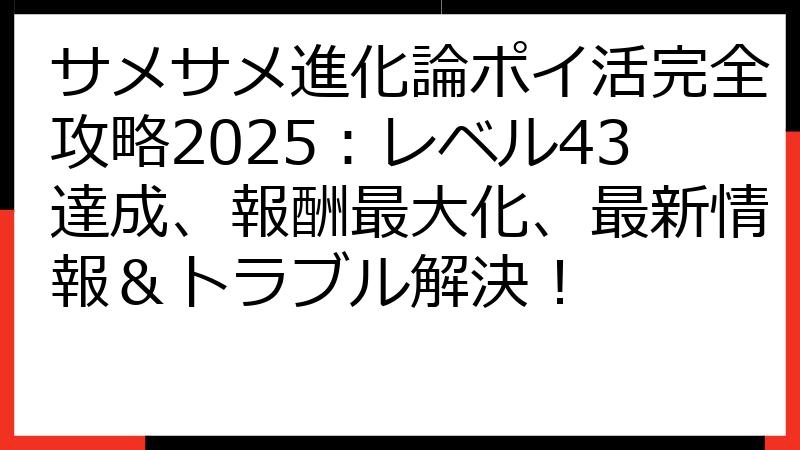 サメサメ進化論ポイ活完全攻略2025：レベル43達成、報酬最大化、最新情報＆トラブル解決！