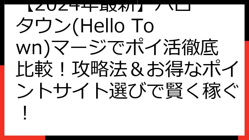 【2024年最新】ハロータウン(Hello Town)マージでポイ活徹底比較！攻略法＆お得なポイントサイト選びで賢く稼ぐ！