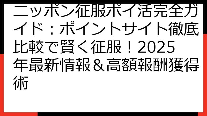 ニッポン征服ポイ活完全ガイド：ポイントサイト徹底比較で賢く征服！2025年最新情報＆高額報酬獲得術