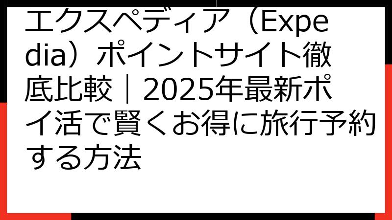 エクスペディア（Expedia）ポイントサイト徹底比較｜2025年最新ポイ活で賢くお得に旅行予約する方法