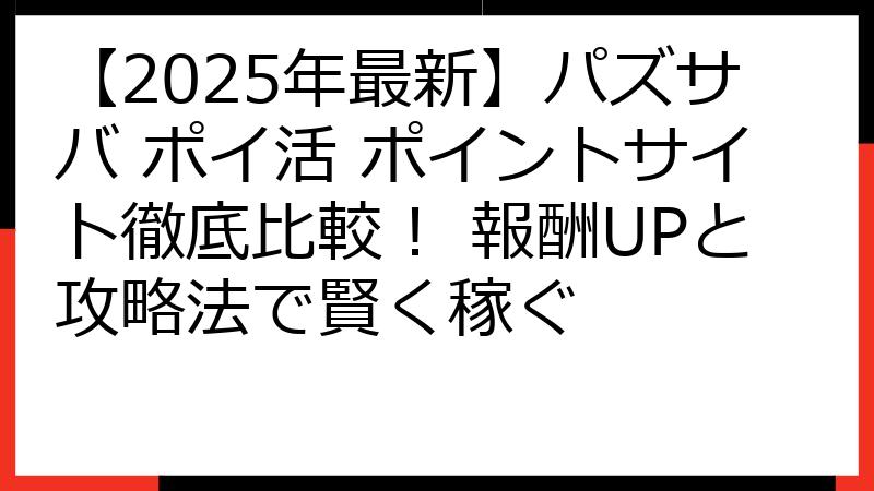【2025年最新】パズサバ ポイ活 ポイントサイト徹底比較！ 報酬UPと攻略法で賢く稼ぐ