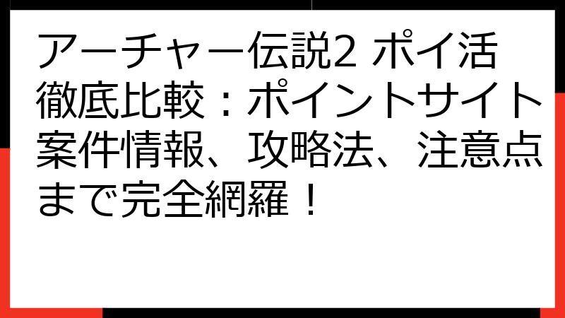 アーチャー伝説2 ポイ活徹底比較：ポイントサイト案件情報、攻略法、注意点まで完全網羅！