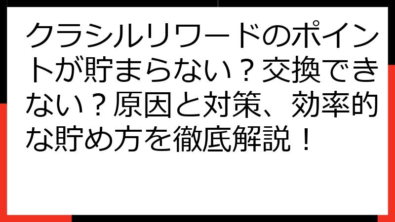 クラシルリワードのポイントが貯まらない？交換できない？原因と対策、効率的な貯め方を徹底解説！