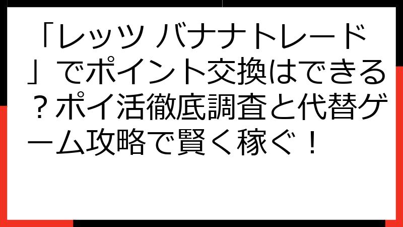 「レッツ バナナトレード」でポイント交換はできる？ポイ活徹底調査と代替ゲーム攻略で賢く稼ぐ！