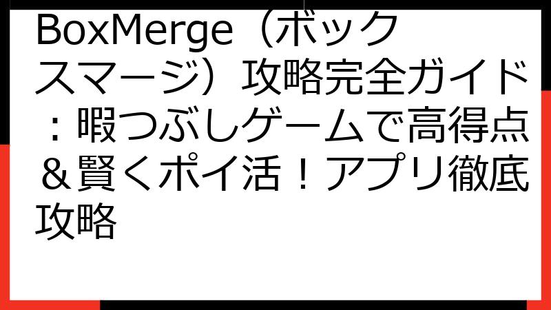 BoxMerge（ボックスマージ）攻略完全ガイド：暇つぶしゲームで高得点＆賢くポイ活！アプリ徹底攻略