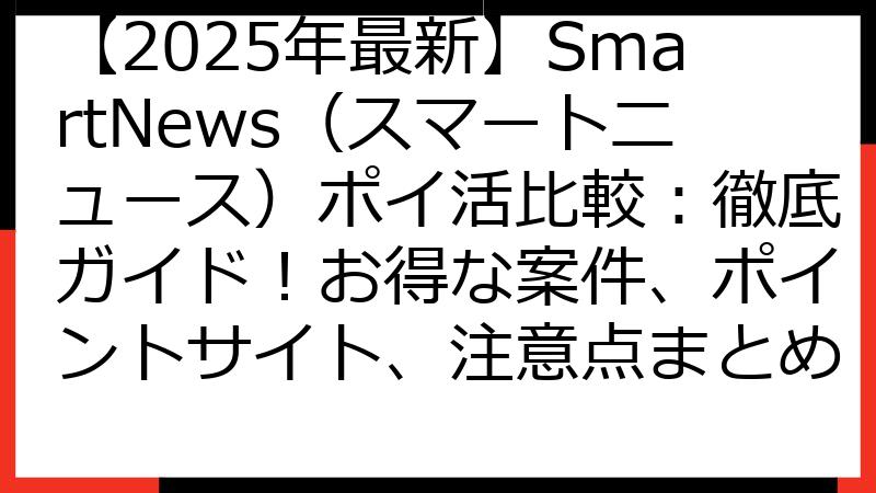 【2025年最新】SmartNews（スマートニュース）ポイ活比較：徹底ガイド！お得な案件、ポイントサイト、注意点まとめ