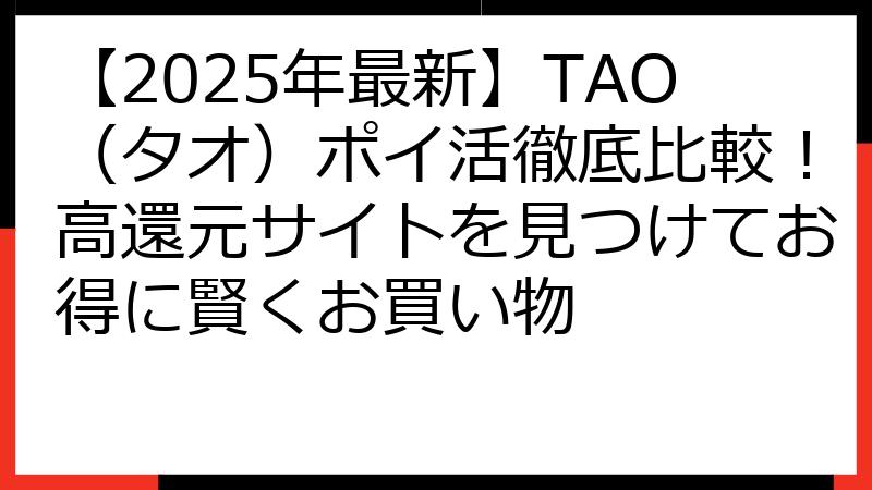 【2025年最新】TAO（タオ）ポイ活徹底比較！高還元サイトを見つけてお得に賢くお買い物