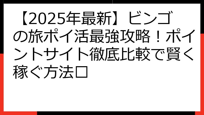 【2025年最新】ビンゴの旅ポイ活最強攻略！ポイントサイト徹底比較で賢く稼ぐ方法🏆