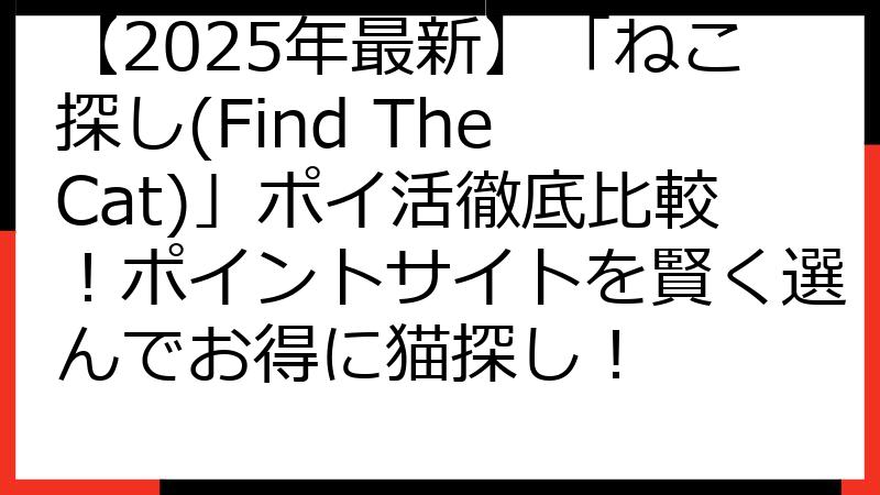 【2025年最新】「ねこ探し(Find The Cat)」ポイ活徹底比較！ポイントサイトを賢く選んでお得に猫探し！