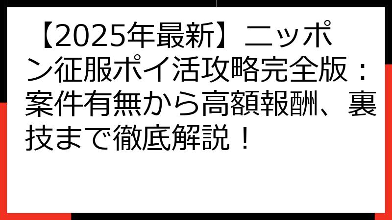 【2025年最新】ニッポン征服ポイ活攻略完全版：案件有無から高額報酬、裏技まで徹底解説！