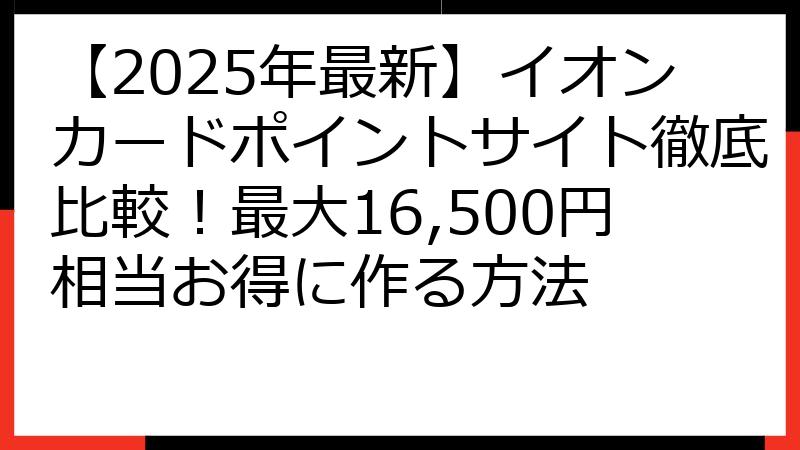 【2025年最新】イオンカードポイントサイト徹底比較！最大16,500円相当お得に作る方法