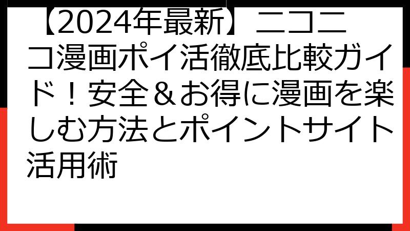 【2024年最新】ニコニコ漫画ポイ活徹底比較ガイド！安全＆お得に漫画を楽しむ方法とポイントサイト活用術