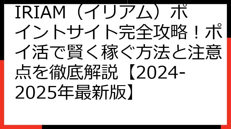 IRIAM（イリアム）ポイントサイト完全攻略！ポイ活で賢く稼ぐ方法と注意点を徹底解説【2024-2025年最新版】