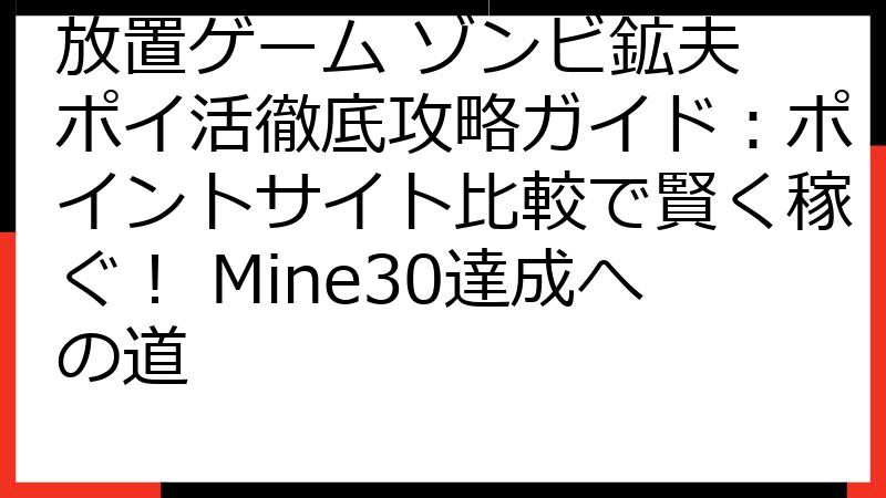 放置ゲーム ゾンビ鉱夫 ポイ活徹底攻略ガイド：ポイントサイト比較で賢く稼ぐ！ Mine30達成への道