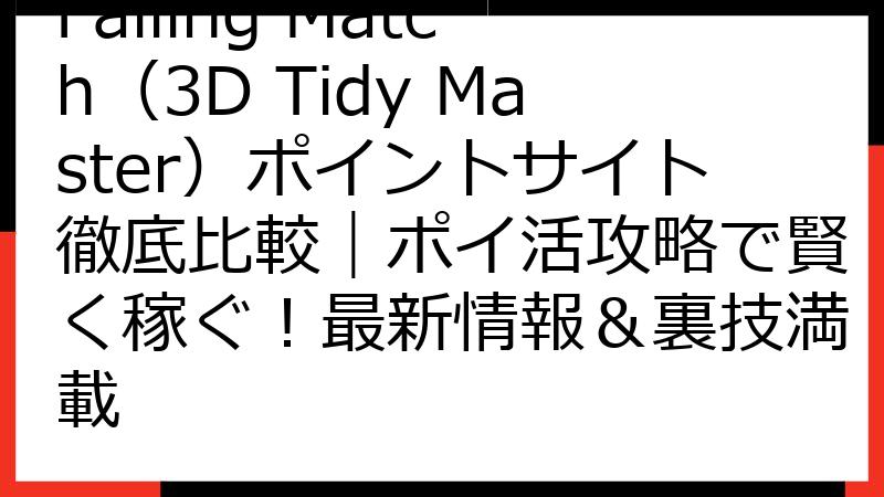 Falling Match（3D Tidy Master）ポイントサイト徹底比較｜ポイ活攻略で賢く稼ぐ！最新情報＆裏技満載