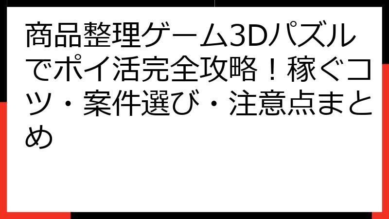 商品整理ゲーム3Dパズルでポイ活完全攻略！稼ぐコツ・案件選び・注意点まとめ