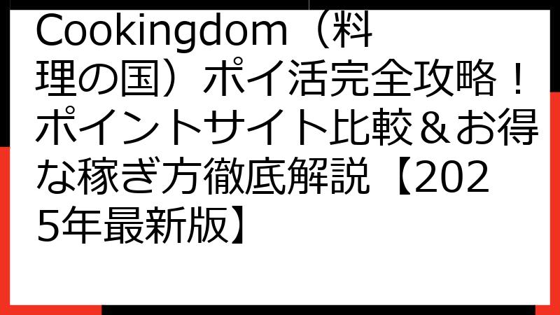 Cookingdom（料理の国）ポイ活完全攻略！ポイントサイト比較＆お得な稼ぎ方徹底解説【2025年最新版】