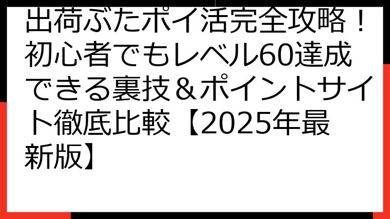 出荷ぶたポイ活完全攻略！初心者でもレベル60達成できる裏技＆ポイントサイト徹底比較【2025年最新版】