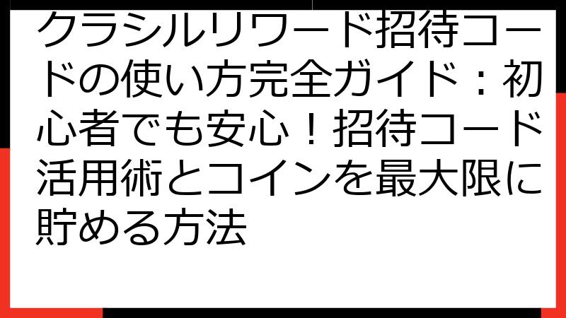 クラシルリワード招待コードの使い方完全ガイド：初心者でも安心！招待コード活用術とコインを最大限に貯める方法
